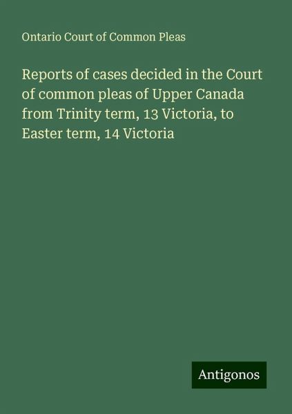 Reports of cases decided in the Court of common pleas of Upper Canada from Trinity term, 13 Victoria, to Easter term, 14 Victoria Reports of cases decided in the Court of common pleas of Upper Canada from Trinity term, 13 Victoria, to Easter term, 14 Victoria