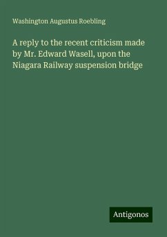 A reply to the recent criticism made by Mr. Edward Wasell, upon the Niagara Railway suspension bridge - Roebling, Washington Augustus
