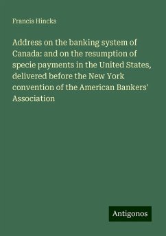 Address on the banking system of Canada: and on the resumption of specie payments in the United States, delivered before the New York convention of the American Bankers' Association - Hincks, Francis