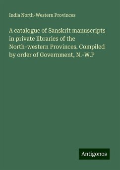 A catalogue of Sanskrit manuscripts in private libraries of the North-western Provinces. Compiled by order of Government, N.-W.P - North-Western Provinces, India