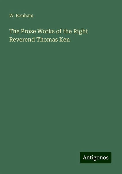 The Prose Works of the Right Reverend Thomas Ken The Prose Works of the Right Reverend Thomas Ken