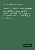 Report of the Special Committee of the Board of Aldermen appointed to investigate the Ring frauds: together with the testimony elicited during the investigation Report of the Special Committee of the Board of Aldermen appointed to investigate the Ring frauds: together with the testimony elicited during the investigation