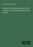 A report to the Surgeon General on the transport of sick and wounded by pack animals A report to the Surgeon General on the transport of sick and wounded by pack animals