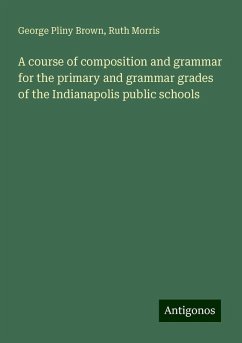 A course of composition and grammar for the primary and grammar grades of the Indianapolis public schools - Brown, George Pliny; Morris, Ruth