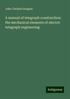 A manual of telegraph construction: the mechanical elements of electric telegraph engineering - Douglas, John Christie