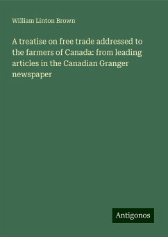 A treatise on free trade addressed to the farmers of Canada: from leading articles in the Canadian Granger newspaper - Brown, William Linton