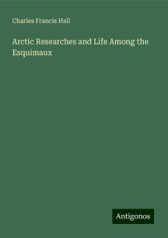 Arctic Researches and Life Among the Esquimaux - Hall, Charles Francis