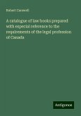A catalogue of law books prepared with especial reference to the requirements of the legal profession of Canada A catalogue of law books prepared with especial reference to the requirements of the legal profession of Canada