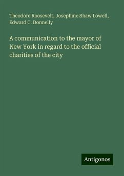 A communication to the mayor of New York in regard to the official charities of the city - Roosevelt, Theodore; Lowell, Josephine Shaw; Donnelly, Edward C.