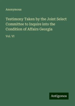 Testimony Taken by the Joint Select Committee to Inquire into the Condition of Affairs Georgia - Anonymous