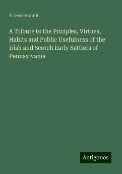 A Tribute to the Priciples, Virtues, Habits and Public Usefulness of the Irish and Scotch Early Settlers of Pennsylvania - A Descendant