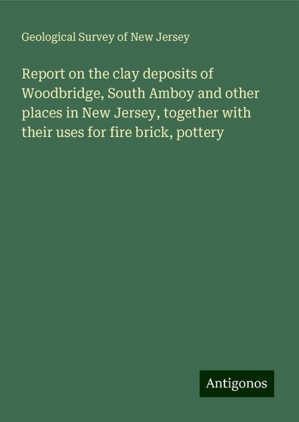 Report on the clay deposits of Woodbridge, South Amboy and other places in New Jersey, together with their uses for fire brick, pottery Report on the clay deposits of Woodbridge, South Amboy and other places in New Jersey, together with their uses for fire brick, pottery