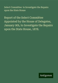 Report of the Select Committee Appointed by the House of Delegates, January 9th, to Investigate the Repairs upon the State House, 1878. - House, Select Committee to Investigate the Repairs upon the State