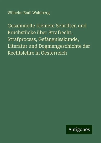 Gesammelte kleinere Schriften und Bruchstücke über Strafrecht, Strafprocess, Gefängnisskunde, Literatur und Dogmengeschichte der Rechtslehre in Oesterreich