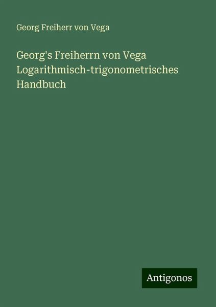 Georg's Freiherrn von Vega Logarithmisch-trigonometrisches Handbuch Georg's Freiherrn von Vega Logarithmisch-trigonometrisches Handbuch