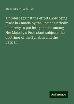 A protest against the efforts now being made in Canada by the Roman Catholic hierarchy to put into practice among Her Majesty's Protestant subjects the doctrines of the Syllabus and the Vatican - Galt, Alexander Tilloch