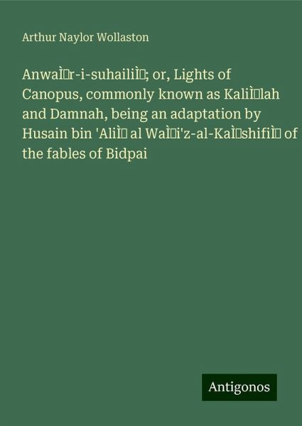 AnwaÌr-i-suhailiÌ; or, Lights of Canopus, commonly known as KaliÌlah and Damnah, being an adaptation by Husain bin 'AliÌ al WaÌi'z-al-KaÌshifiÌ of the fables of Bidpai AnwaÌr-i-suhailiÌ; or, Lights of Canopus, commonly known as KaliÌlah and Damnah, being an adaptation by Husain bin 'AliÌ al WaÌi'z-al-KaÌshifiÌ of the fables of Bidpai
