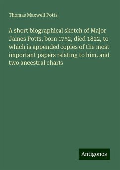 A short biographical sketch of Major James Potts, born 1752, died 1822, to which is appended copies of the most important papers relating to him, and two ancestral charts - Potts, Thomas Maxwell