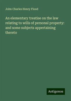 An elementary treatise on the law relating to wills of personal property: and some subjects appertaining thereto - Flood, John Charles Henry