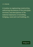 A treatise on engineering construction, embracing discussions of the principles involved, and descriptions of the material employed, in tunnelling, bridging, canal and road building, etc. A treatise on engineering construction, embracing discussions of the principles involved, and descriptions of the material employed, in tunnelling, bridging, canal and road building, etc.