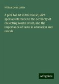 A plea for art in the house, with special reference to the economy of collecting works of art, and the importance of taste in education and morals A plea for art in the house, with special reference to the economy of collecting works of art, and the importance of taste in education and morals