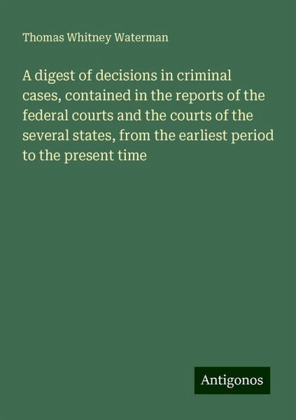 A digest of decisions in criminal cases, contained in the reports of the federal courts and the courts of the several states, from the earliest period to the present time A digest of decisions in criminal cases, contained in the reports of the federal courts and the courts of the several states, from the earliest period to the present time