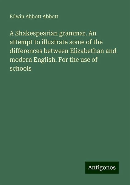 A Shakespearian grammar. An attempt to illustrate some of the differences between Elizabethan and modern English. For the use of schools A Shakespearian grammar. An attempt to illustrate some of the differences between Elizabethan and modern English. For the use of schools