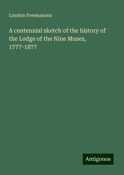 A centennial sketch of the history of the Lodge of the Nine Muses, 1777-1877 A centennial sketch of the history of the Lodge of the Nine Muses, 1777-1877