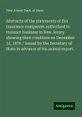 Abstracts of the statements of fire insurance companies authorized to transact business in New Jersey showing their condition on December 31, 1876 / issued by the Secretary of State in advance of his annual report.