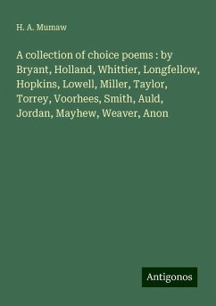 A collection of choice poems : by Bryant, Holland, Whittier, Longfellow, Hopkins, Lowell, Miller, Taylor, Torrey, Voorhees, Smith, Auld, Jordan, Mayhew, Weaver, Anon - Mumaw, H. A.