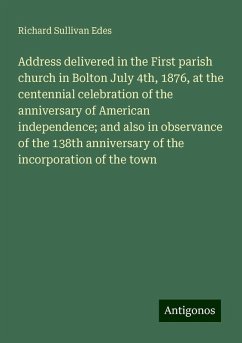 Address delivered in the First parish church in Bolton July 4th, 1876, at the centennial celebration of the anniversary of American independence; and also in observance of the 138th anniversary of the incorporation of the town - Edes, Richard Sullivan