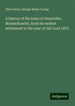 A history of the town of Dunstable, Massachusetts, from its earliest settlement to the year of Our Lord 1873 - Nason, Elias; Loring, George Bailey