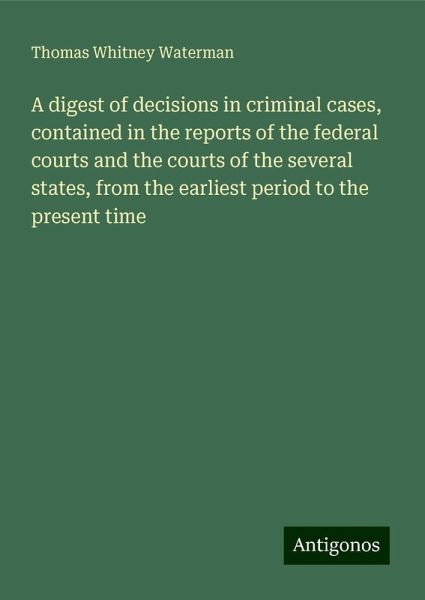 A digest of decisions in criminal cases, contained in the reports of the federal courts and the courts of the several states, from the earliest period to the present time A digest of decisions in criminal cases, contained in the reports of the federal courts and the courts of the several states, from the earliest period to the present time