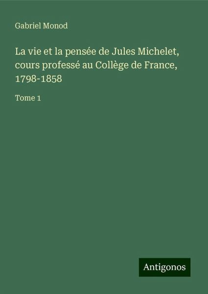 La vie et la pensée de Jules Michelet, cours professé au Collège de France, 1798-1858