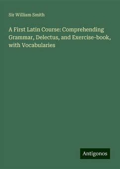 A First Latin Course: Comprehending Grammar, Delectus, and Exercise-book, with Vocabularies - Smith, William