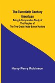 The Twentieth Century American Being a Comparative Study of the Peoples of the Two Great Anglo-Saxon Nations The Twentieth Century American Being a Comparative Study of the Peoples of the Two Great Anglo-Saxon Nations