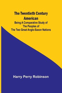 The Twentieth Century American Being a Comparative Study of the Peoples of the Two Great Anglo-Saxon Nations - Perry Robinson, Harry