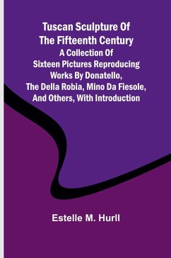 Tuscan Sculpture of the Fifteenth Century A Collection of Sixteen Pictures Reproducing Works by Donatello, the Della Robia, Mino da Fiesole, and Others, with Introduction - M. Hurll, Estelle