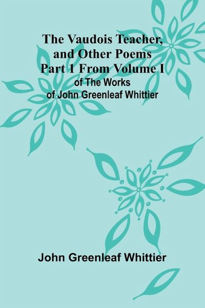 The Vaudois Teacher, and other poems; Part 1 From Volume I of The Works of John Greenleaf Whittier The Vaudois Teacher, and other poems; Part 1 From Volume I of The Works of John Greenleaf Whittier