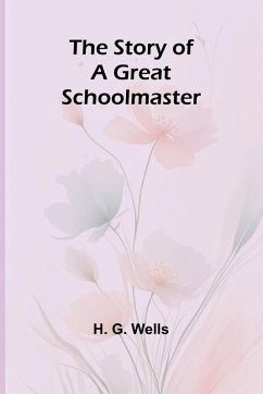 The Story of a Great Schoolmaster - G. Wells, H.