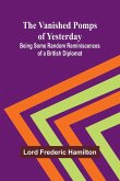 The Vanished Pomps of Yesterday; Being Some Random Reminiscences of a British Diplomat The Vanished Pomps of Yesterday; Being Some Random Reminiscences of a British Diplomat