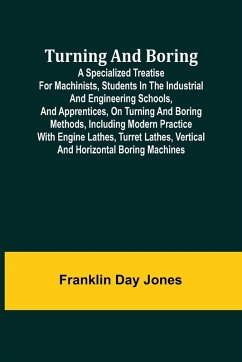 Turning and Boring A specialized treatise for machinists, students in the industrial and engineering schools, and apprentices, on turning and boring methods, including modern practice with engine lathes, turret lathes, vertical and horizontal boring machi - Day Jones, Franklin