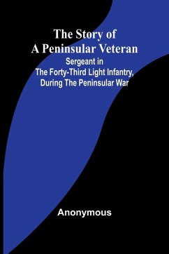 The Story of a Peninsular Veteran;Sergeant in the Forty-Third Light Infantry, during the Peninsular War - Anonymous