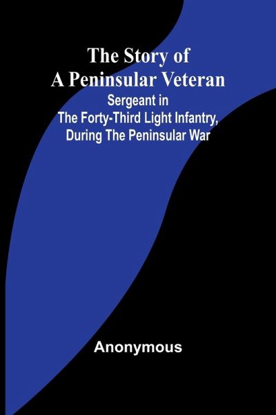The Story of a Peninsular Veteran;Sergeant in the Forty-Third Light Infantry, during the Peninsular War The Story of a Peninsular Veteran;Sergeant in the Forty-Third Light Infantry, during the Peninsular War