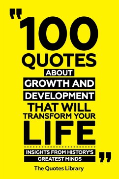 100 Quotes About Growth And Development That Will Transform Your Life - Insights From History's Greatest Minds (eBook, ePUB) - Library, The Quotes; Library, The Quotes