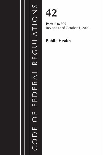 Code of Federal Regulations, Title 42 Public Health 1-399, Revised as of October 1, 2023 Code of Federal Regulations, Title 42 Public Health 1-399, Revised as of October 1, 2023