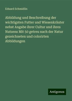 Abbildung und Beschreibung der wichtigsten Futter und Wiesenkräuter nebst Angabe ihrer Cultur und ihres Nutzens Mit 50 getreu nach der Natur gezeichneten und colorirten Abbildungen - Schmidlin, Eduard Abbildung und Beschreibung der wichtigsten Futter und Wiesenkräuter nebst Angabe ihrer Cultur und ihres Nutzens Mit 50 getreu nach der Natur gezeichneten und colorirten Abbildungen - Schmidlin, Eduard