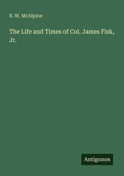 The Life and Times of Col. James Fisk, Jr.