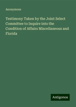 Testimony Taken by the Joint Select Committee to Inquire into the Condition of Affairs Miscellaneous and Florida - Anonymous