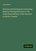 Statutes and Enactments Concerning Railways Having Reference to the North Shore Railway of the Province of Quebec Canada